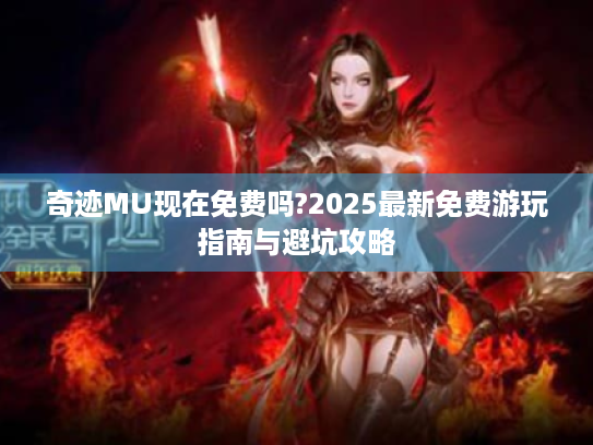 奇迹MU现在免费吗?2025最新免费游玩指南与避坑攻略