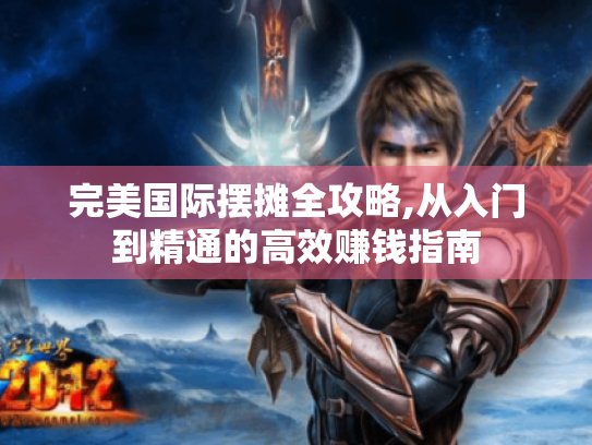 完美国际摆摊全攻略,从入门到精通的高效赚钱指南 完美国际摆摊全攻略,从入门到精通的高效赚钱指南