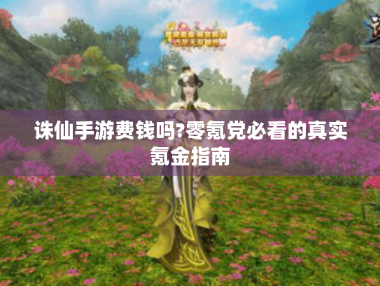 诛仙手游费钱吗?零氪党必看的真实氪金指南 诛仙手游费钱吗?零氪党必看的真实氪金指南