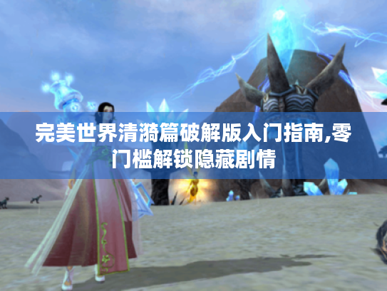 完美世界清漪篇破解版入门指南,零门槛解锁隐藏剧情 完美世界清漪篇破解版入门指南,零门槛解锁隐藏剧情