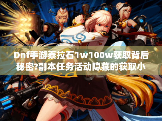Dnf手游泰拉石1w100w获取背后秘密?副本任务活动隐藏的获取小技巧 Dnf手游泰拉石1w100w获取背后秘密?副本任务活动隐藏的获取小技巧
