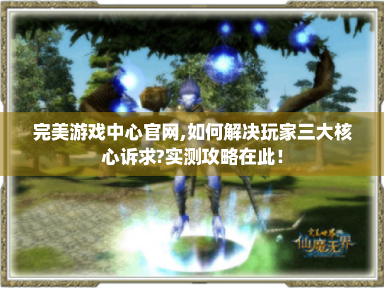 完美游戏中心官网,如何解决玩家三大核心诉求?实测攻略在此! 完美游戏中心官网,如何解决玩家三大核心诉求?实测攻略在此!