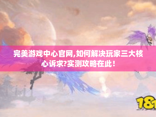 完美游戏中心官网,如何解决玩家三大核心诉求?实测攻略在此! 完美游戏中心官网,如何解决玩家三大核心诉求?实测攻略在此!