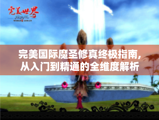 完美国际魔圣修真终极指南,从入门到精通的全维度解析 完美国际魔圣修真终极指南,从入门到精通的全维度解析
