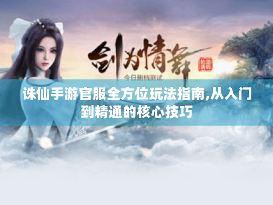 诛仙手游官服全方位玩法指南,从入门到精通的核心技巧 诛仙手游官服全方位玩法指南,从入门到精通的核心技巧