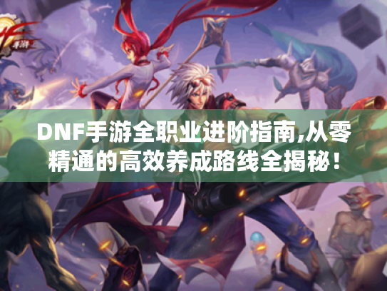 DNF手游全职业进阶指南,从零精通的高效养成路线全揭秘! DNF手游全职业进阶指南,从零精通的高效养成路线全揭秘!