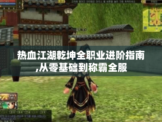 热血江湖乾坤全职业进阶指南,从零基础到称霸全服 热血江湖乾坤全职业进阶指南,从零基础到称霸全服