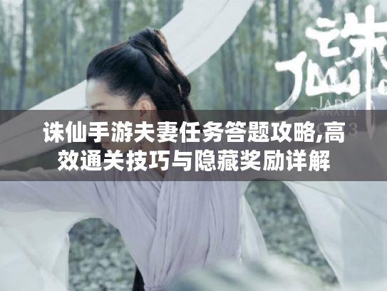 诛仙手游夫妻任务答题攻略,高效通关技巧与隐藏奖励详解