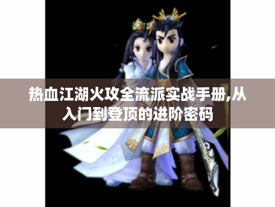 热血江湖火攻全流派实战手册,从入门到登顶的进阶密码 热血江湖火攻全流派实战手册,从入门到登顶的进阶密码