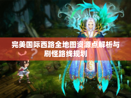 完美国际西路全地图资源点解析与刷怪路线规划 完美国际西路全地图资源点解析与刷怪路线规划