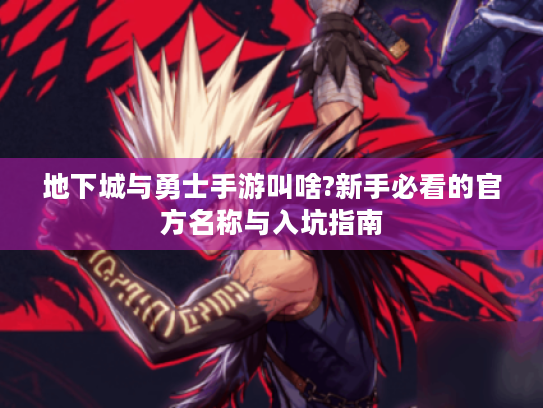 地下城与勇士手游叫啥?新手必看的官方名称与入坑指南 地下城与勇士手游叫啥?新手必看的官方名称与入坑指南