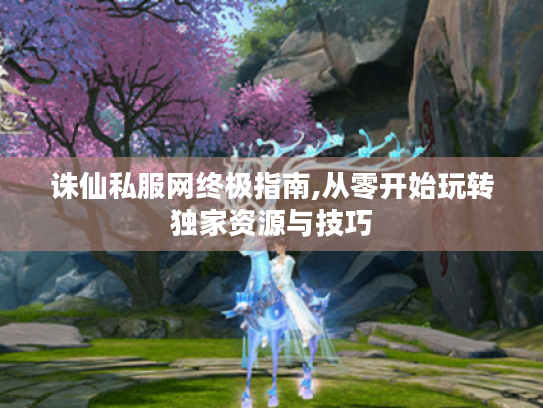诛仙私服网终极指南,从零开始玩转独家资源与技巧 诛仙私服网终极指南,从零开始玩转独家资源与技巧