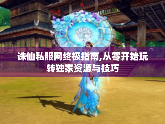 诛仙私服网终极指南,从零开始玩转独家资源与技巧 诛仙私服网终极指南,从零开始玩转独家资源与技巧