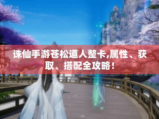 诛仙手游苍松道人整卡,属性、获取、搭配全攻略! 诛仙手游苍松道人整卡,属性、获取、搭配全攻略!