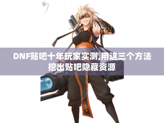 DNF贴吧十年玩家实测,用这三个方法挖出贴吧隐藏资源 DNF贴吧十年玩家实测,用这三个方法挖出贴吧隐藏资源