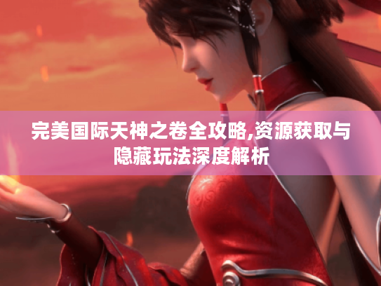 完美国际天神之卷全攻略,资源获取与隐藏玩法深度解析 完美国际天神之卷全攻略,资源获取与隐藏玩法深度解析