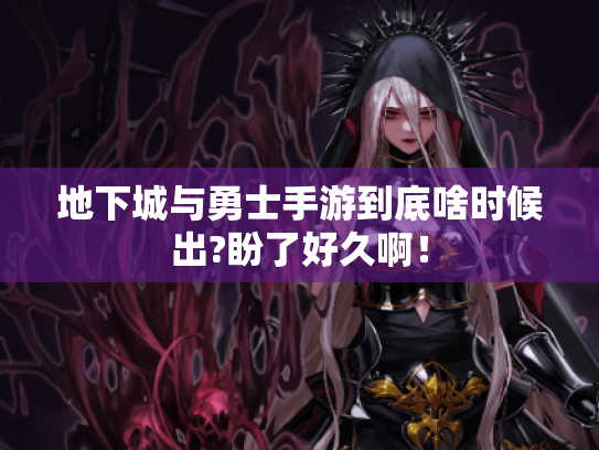 地下城与勇士手游到底啥时候出?盼了好久啊！