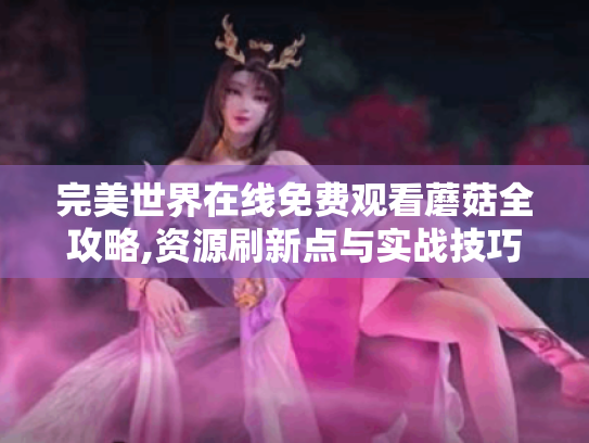 完美世界在线免费观看蘑菇全攻略,资源刷新点与实战技巧 完美世界在线免费观看蘑菇全攻略,资源刷新点与实战技巧