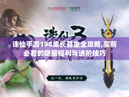 诛仙手游198成长基金全攻略,买前必看的隐藏福利与进阶技巧 诛仙手游198成长基金全攻略,买前必看的隐藏福利与进阶技巧