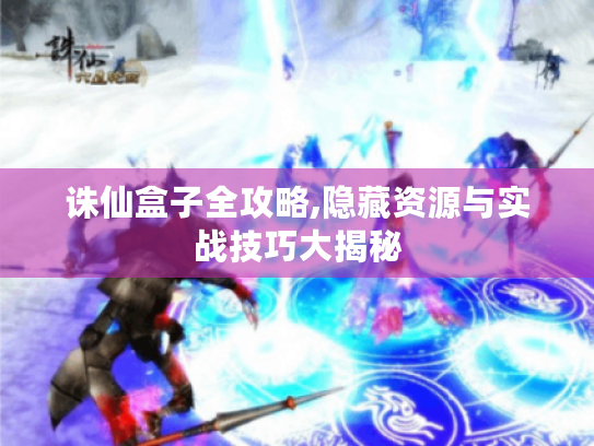 诛仙盒子全攻略,隐藏资源与实战技巧大揭秘 诛仙盒子全攻略,隐藏资源与实战技巧大揭秘