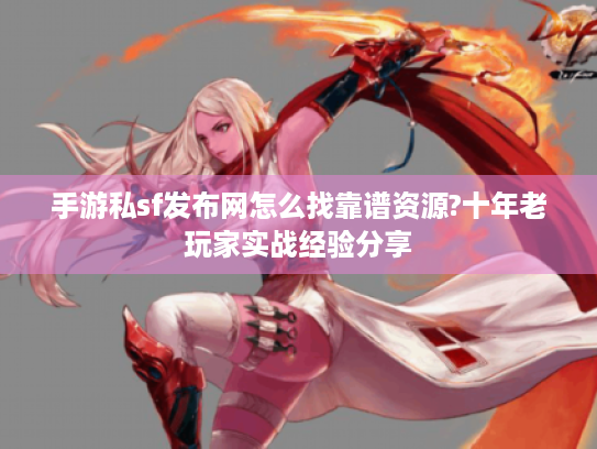 手游私sf发布网怎么找靠谱资源?十年老玩家实战经验分享 手游私sf发布网怎么找靠谱资源?十年老玩家实战经验分享