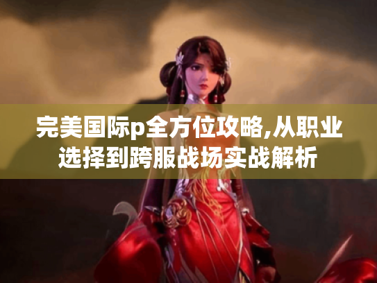 完美国际p全方位攻略,从职业选择到跨服战场实战解析 完美国际p全方位攻略,从职业选择到跨服战场实战解析