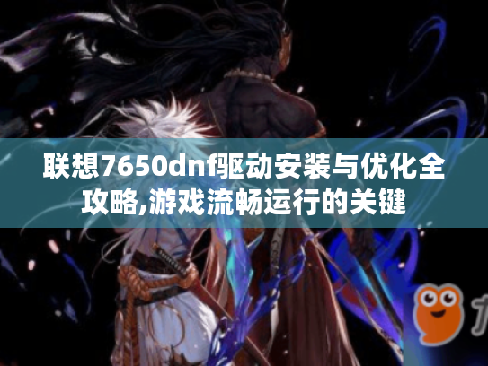 联想7650dnf驱动安装与优化全攻略,游戏流畅运行的关键 联想7650dnf驱动安装与优化全攻略,游戏流畅运行的关键