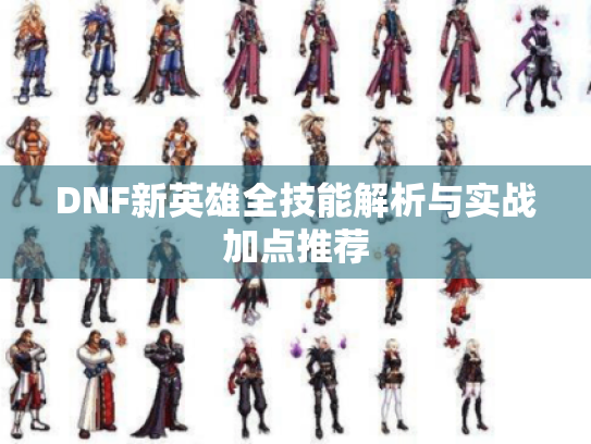 DNF新英雄全技能解析与实战加点推荐 DNF新英雄全技能解析与实战加点推荐