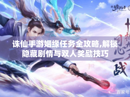 诛仙手游姻缘任务全攻略,解锁隐藏剧情与双人奖励技巧 诛仙手游姻缘任务全攻略,解锁隐藏剧情与双人奖励技巧