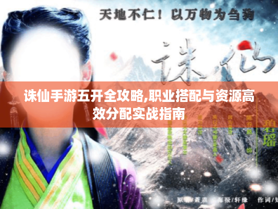诛仙手游五开全攻略,职业搭配与资源高效分配实战指南 诛仙手游五开全攻略,职业搭配与资源高效分配实战指南