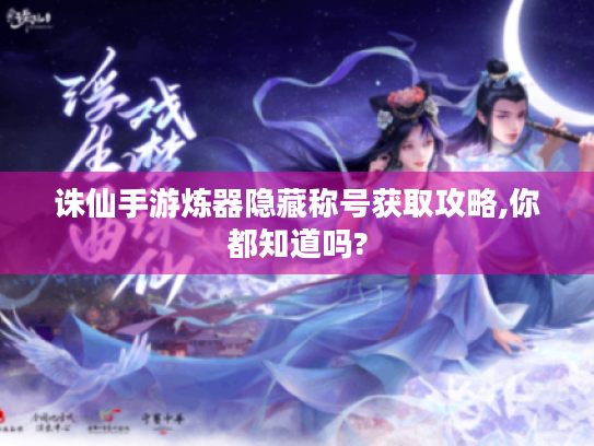 诛仙手游炼器隐藏称号获取攻略,你都知道吗? 诛仙手游炼器隐藏称号获取攻略,你都知道吗?