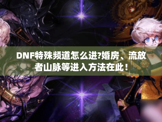 DNF特殊频道怎么进?婚房、流放者山脉等进入方法在此! DNF特殊频道怎么进?婚房、流放者山脉等进入方法在此!