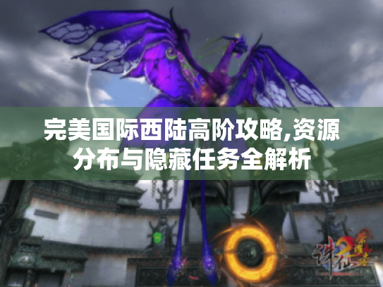 完美国际西陆高阶攻略,资源分布与隐藏任务全解析 完美国际西陆高阶攻略,资源分布与隐藏任务全解析