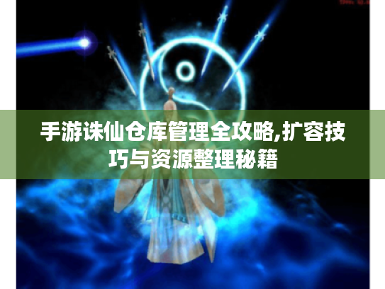 手游诛仙仓库管理全攻略,扩容技巧与资源整理秘籍