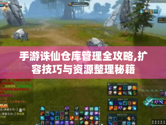 手游诛仙仓库管理全攻略,扩容技巧与资源整理秘籍