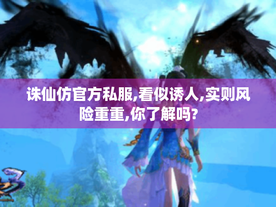 诛仙仿官方私服,看似诱人,实则风险重重,你了解吗? 诛仙仿官方私服,看似诱人,实则风险重重,你了解吗?