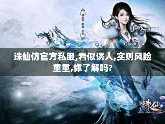 诛仙仿官方私服,看似诱人,实则风险重重,你了解吗? 诛仙仿官方私服,看似诱人,实则风险重重,你了解吗?