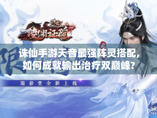诛仙手游天音最强阵灵搭配,如何成就输出治疗双巅峰? 诛仙手游天音最强阵灵搭配,如何成就输出治疗双巅峰?