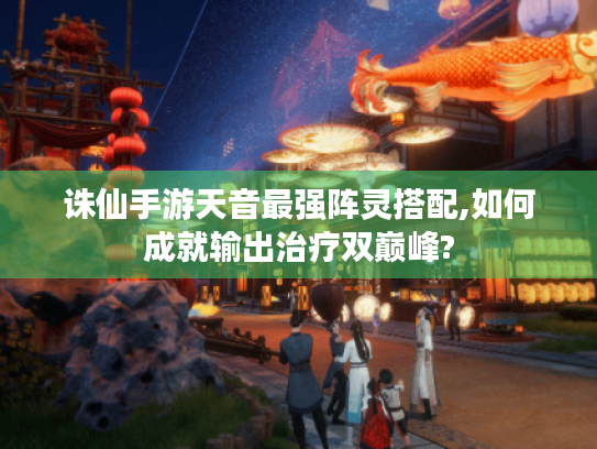 诛仙手游天音最强阵灵搭配,如何成就输出治疗双巅峰? 诛仙手游天音最强阵灵搭配,如何成就输出治疗双巅峰?