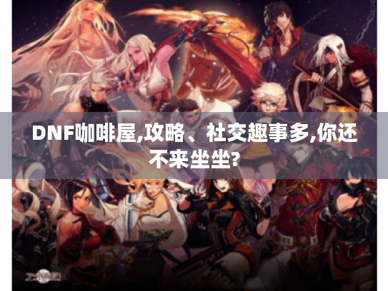 DNF咖啡屋,攻略、社交趣事多,你还不来坐坐? DNF咖啡屋,攻略、社交趣事多,你还不来坐坐?