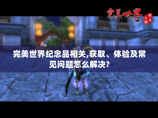 完美世界纪念品相关,获取、体验及常见问题怎么解决? 完美世界纪念品相关,获取、体验及常见问题怎么解决?