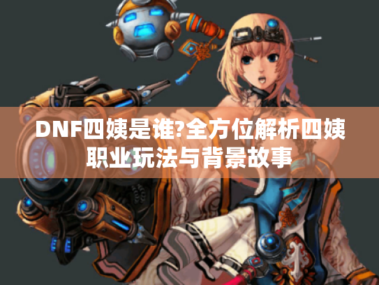 DNF四姨是谁?全方位解析四姨职业玩法与背景故事 DNF四姨是谁?全方位解析四姨职业玩法与背景故事