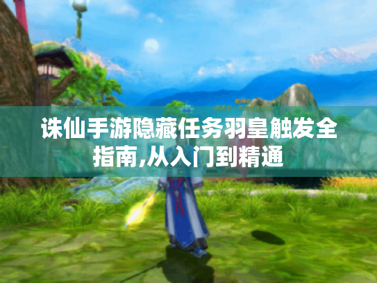 诛仙手游隐藏任务羽皇触发全指南,从入门到精通