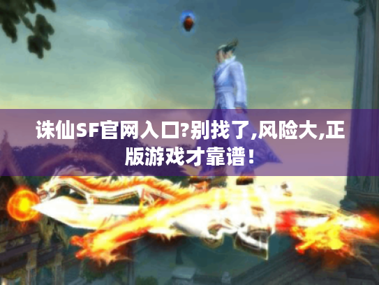 诛仙SF官网入口?别找了,风险大,正版游戏才靠谱! 诛仙SF官网入口?别找了,风险大,正版游戏才靠谱!