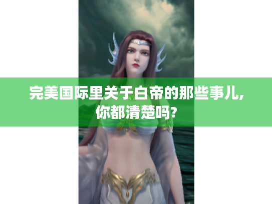 完美国际里关于白帝的那些事儿,你都清楚吗? 完美国际里关于白帝的那些事儿,你都清楚吗?