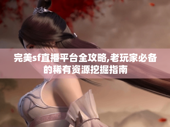 完美sf直播平台全攻略,老玩家必备的稀有资源挖掘指南 完美sf直播平台全攻略,老玩家必备的稀有资源挖掘指南