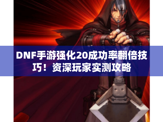 DNF手游强化20成功率翻倍技巧!资深玩家实测攻略 DNF手游强化20成功率翻倍技巧!资深玩家实测攻略