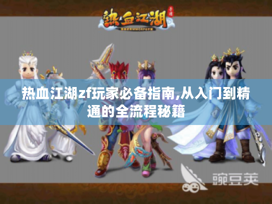 热血江湖zf玩家必备指南,从入门到精通的全流程秘籍 热血江湖zf玩家必备指南,从入门到精通的全流程秘籍