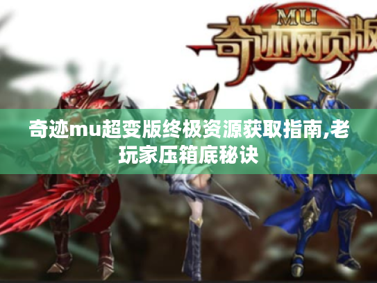 奇迹mu超变版终极资源获取指南,老玩家压箱底秘诀 奇迹mu超变版终极资源获取指南,老玩家压箱底秘诀