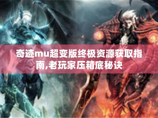奇迹mu超变版终极资源获取指南,老玩家压箱底秘诀 奇迹mu超变版终极资源获取指南,老玩家压箱底秘诀